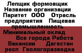 Лепщик-формовщик › Название организации ­ Паритет, ООО › Отрасль предприятия ­ Пищевая промышленность › Минимальный оклад ­ 22 000 - Все города Работа » Вакансии   . Дагестан респ.,Геологоразведка п.